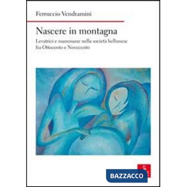 Nascere in montagna. Levatrici e mammane nella società bellunese fra ottocento e novecento