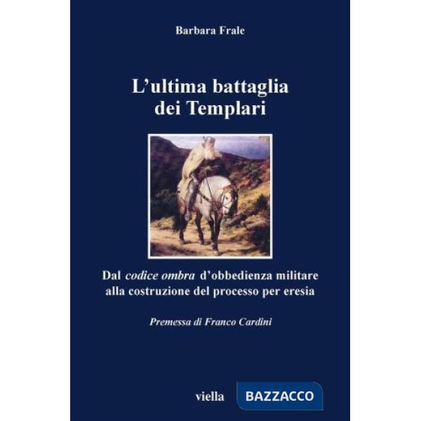 Ultima battaglia dei Templari. Dal codice ombra d'obbedienza militare alla costruzione del processo per eresia (L')