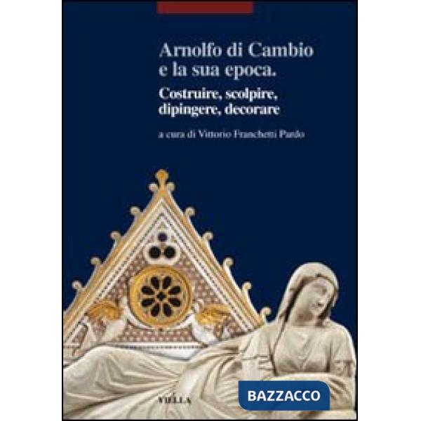 Arnolfo di Cambio e la sua epoca. Costruire, scolpire, dipingere, decorare