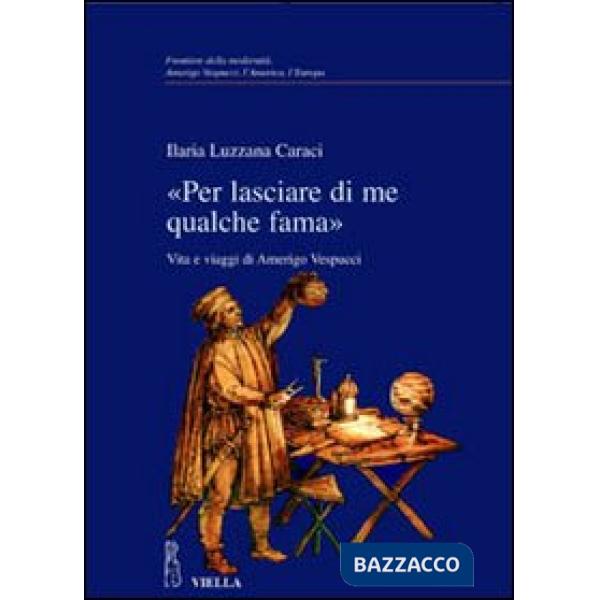 «Per lasciare di me qualche fama». Vita e viaggi di Amerigo Vespucci