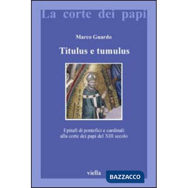 Titulus e tumulus. Epitafi di pontefici e cardinali alla corte dei papi del XIII secolo. Ediz. illustrata