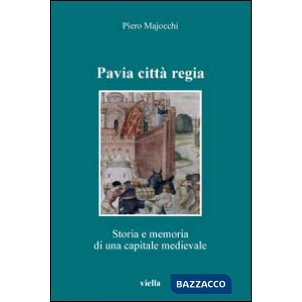 Pavia città regia. Storia e memoria di una capitale medievale
