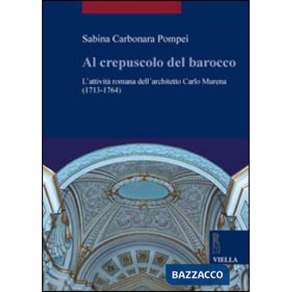 Al crepuscolo del barocco. L'attività romana dell'architetto Carlo Murena (1717-1764). Ediz. illustrata