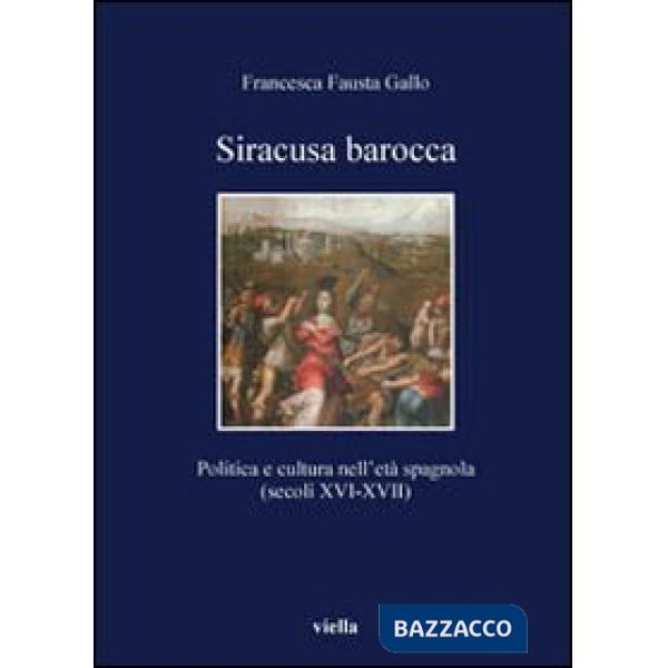 Siracusa barocca. Politica e cultura nell'età spagnola (secoli XVI-XVII). Ediz. illustrata