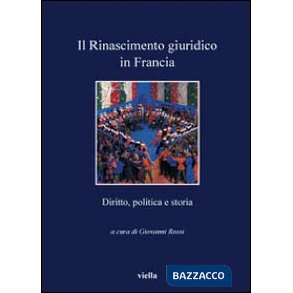 Rinascimento giuridico in Francia. Diritto, politica e storia (Il)