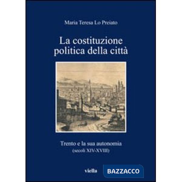 Costituzione politica della città. Trento e la sua autonomia (secoli XIV-XVIII) (La)