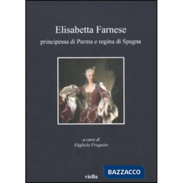 Elisabetta Farnese. Principessa di Parma e regina di Spagna. Atti del Convegno internazionale fi studi (Parma, 2-4 ottobre 2008)
