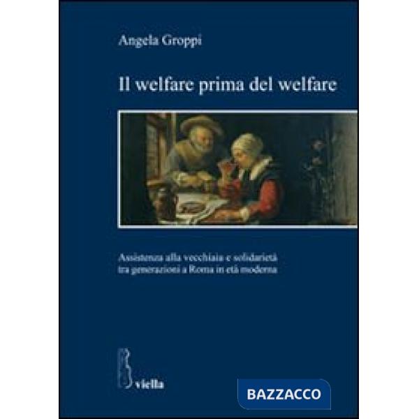Welfare prima del welfare. Assistenza alla vecchiaia e solidarietà tra generazioni a Roma in età moderna (Il)