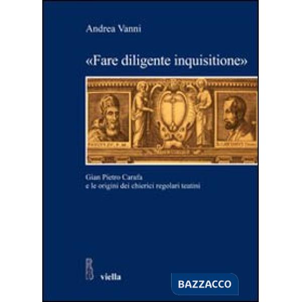«Fare diligente inquisitione». Gian Pietro Carafa e le origini dei chierici regolari teatini