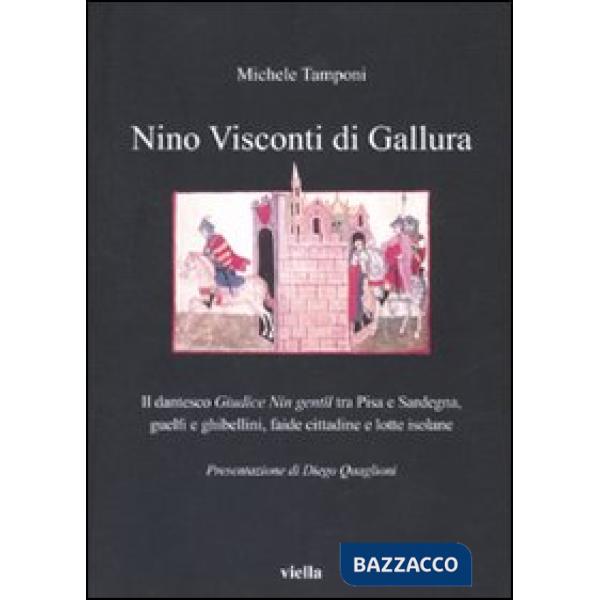 Nino Visconti di Gallura. Il dantesco «Giudice nin gentil» tra Pisa e Sardegna, guelfi e ghibellini, faide cittadine e lotte iso