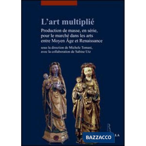 Art multiplié. Production de masse, en série, pour le marché dans les arts entre Moyen Age et Renaissance (L')