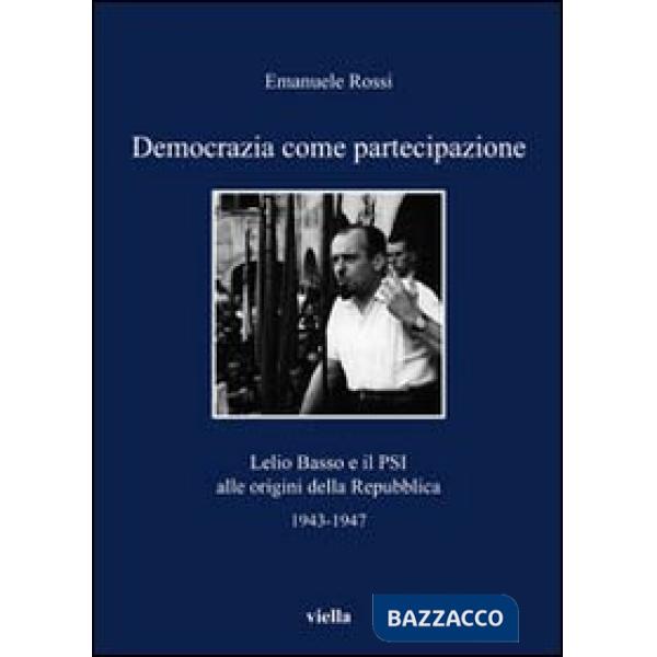Democrazia come partecipazione. Lelio Basso e il PSI alle origini della Repubblica 1943-1947