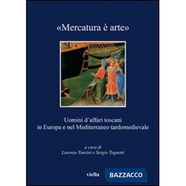 «Mercatura è arte». Uomini d'affari toscani in Europa e nel Mediterraneo tardomedievale