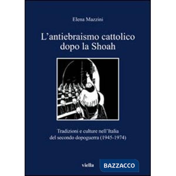 Antiebraismo cattolico dopo la Shoah. Tradizioni e culture nell'Italia del secondo dopoguerra (1945-1974) (L')