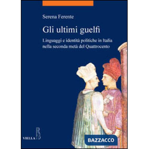 Ultimi guelfi. Linguaggi e identità politiche in Italia nella seconda metà del Quattrocento (Gli)