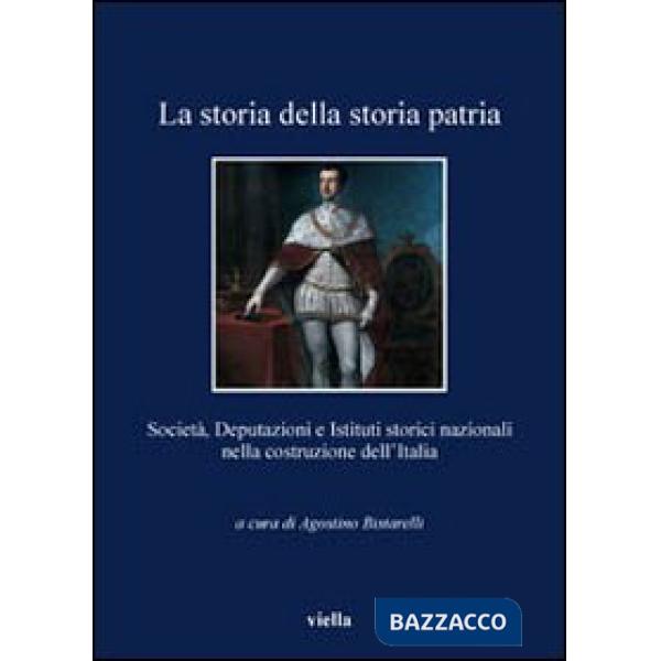 Storia della storia patria. Società, deputazioni e istituti storici nazionali nella costruzione dell'Italia (La)