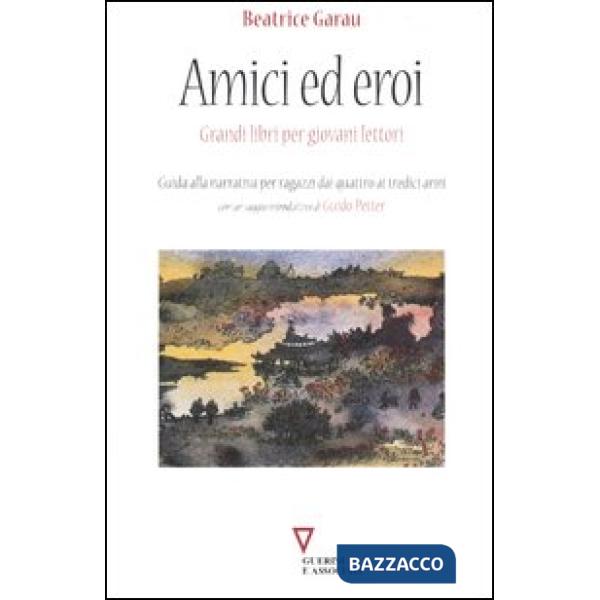 Amici ed eroi. Grandi libri per giovani lettori. Guida alla narrativa per ragazzi dai quattro ai tredici anni