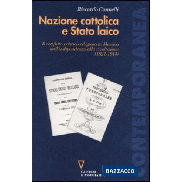 Nazione cattolica e Stato laico. Il conflitto politico religioso in Messico dall'indipendenza alla rivoluzione (1821-1914)
