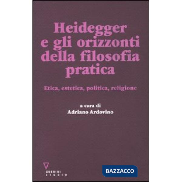 Heidegger e gli orizzonti della filosofia pratica. Etica, estetica, politica, religione