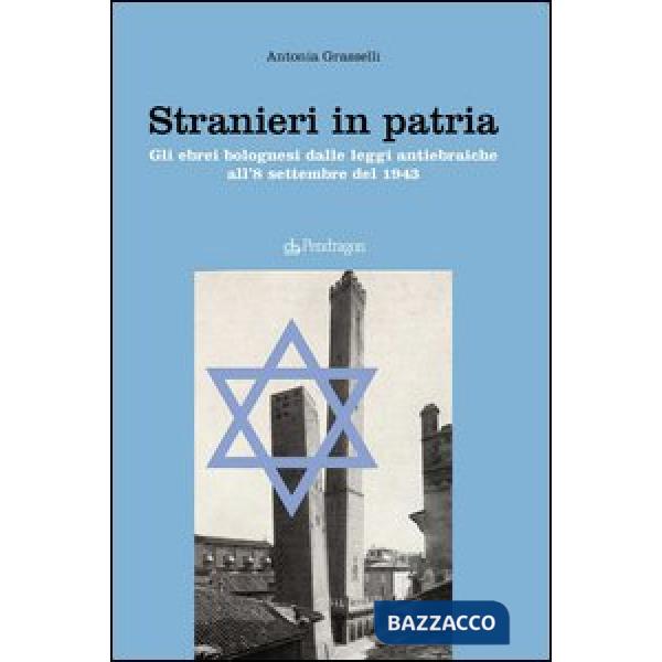 Stranieri in patria. Gli ebrei bolognesi dalle leggi antiebraiche all'8 settembr