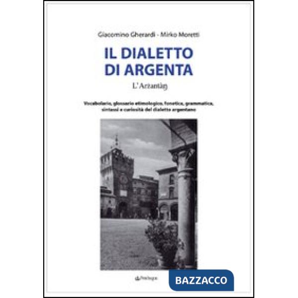 Dialetto di Argenta. Vocabolario, glossario etimologico, fonetica, grammatica, sintassi e curiosità del dialetto argentano (Il)