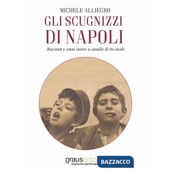 Scugnizzi di Napoli. Racconti e cenni storici a cavallo di tre secoli (Gli)