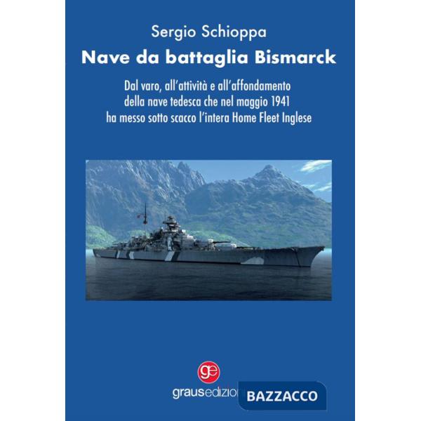 Nave da battaglia Bismarck. Dal varo, all'attività e all'affondamento della nave tedesca che nel maggio 1941 ha messo sotto scac