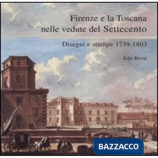 Firenze e la Toscana nelle vedute del Settecento. Disegni e stampe 1739-1803. Ca