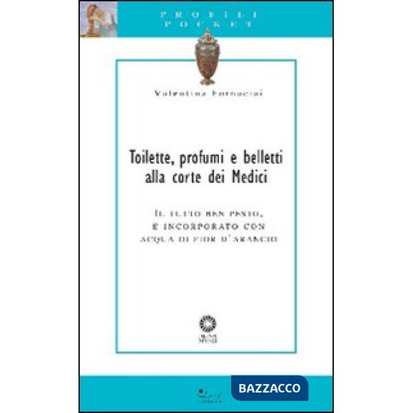 Toilette, profumi e belletti alla corte dei Medici. Il tutto ben pesto, e incorporato con acqua di fior d'arancio