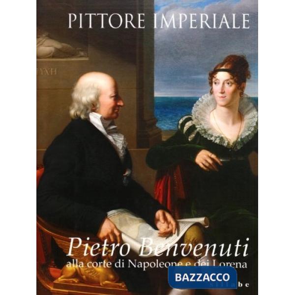 Pittore imperiale. Pietro Benvenuti alla corte di Napoleone e dei Lorena