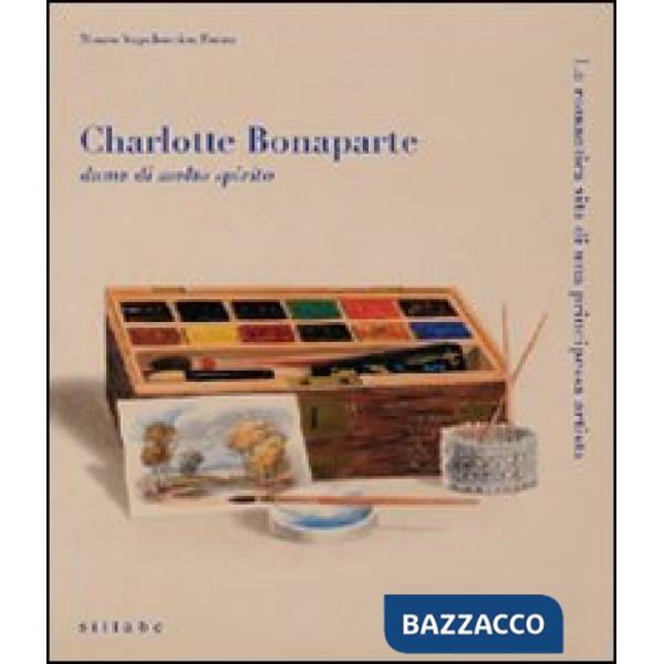 Charlotte Bonaparte dama di molto spirito. La romantica vita di una principessa artista. Catalogo della mostra. Ediz. illustrata