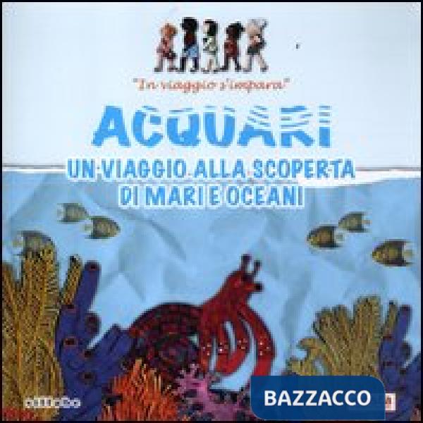 Acquari. Un viaggio alla scoperta di mari e oceani. In viaggio s'impara
