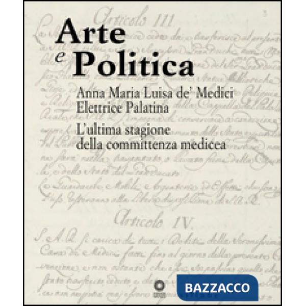 Arte e politica. Anna Maria Luisa de' Medici elettrice palatina. L'ultima stagione della committenza medicea. Catalogo della mos