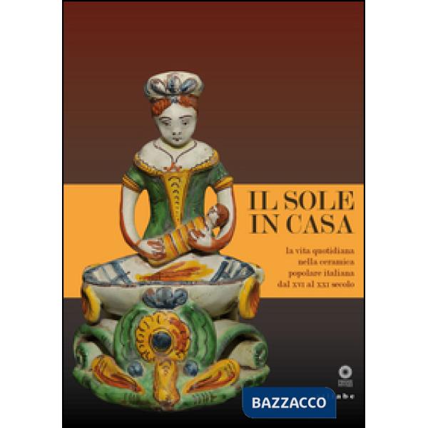 Sole in casa. La vita quotidiana nella ceramica popolare italiana dal secolo XVI