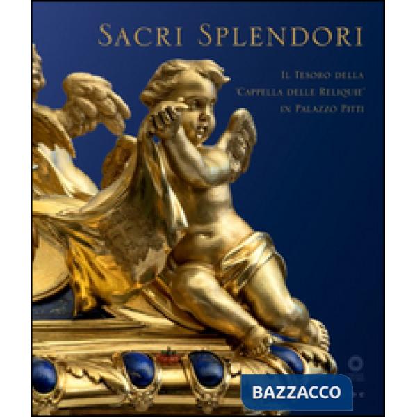 Sacri splendori. Il tesoro della cappella delle reliquie in Palazzo Pitti. Catalogo della mostra (Firenze, 10 giugno-2 novembre 