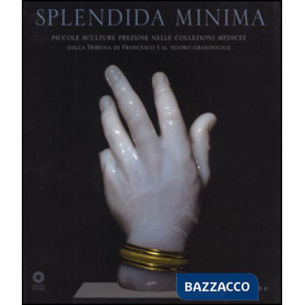 Splendida minima. Piccole sculture preziose nelle collezioni medicee. Dalla Tribuna di Francesco I al tesoro granducale. Catalog