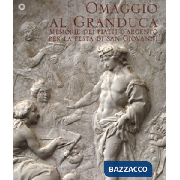 Omaggio al granduca. Memoria dei piatti d'argento per la festa di san Giovanni. Ediz. a colori