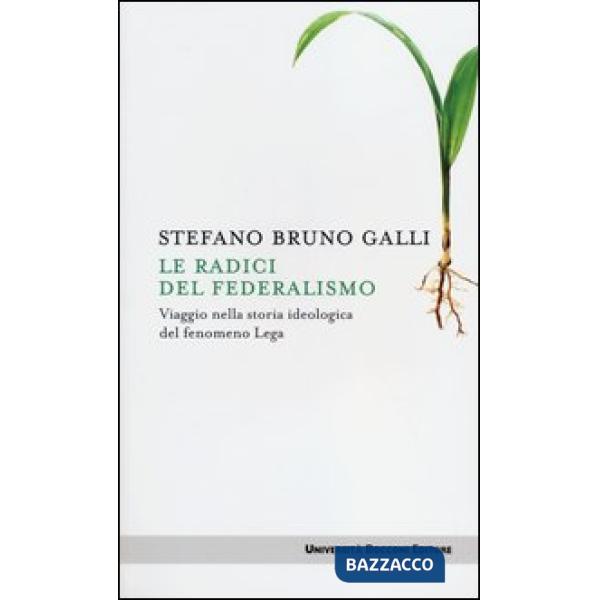 Radici del federalismo. Viaggio nella storia ideologica del fenomeno Lega (Le)