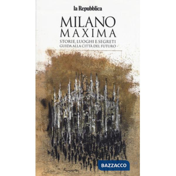 Milano maxima. Storie, luoghi e segreti. Guida alla città del futuro
