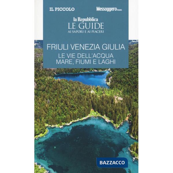 Friuli Venezia Giulia. Le vie dell'acqua. Mare, fiumi e laghi. Le guide ai sapori e ai piaceri