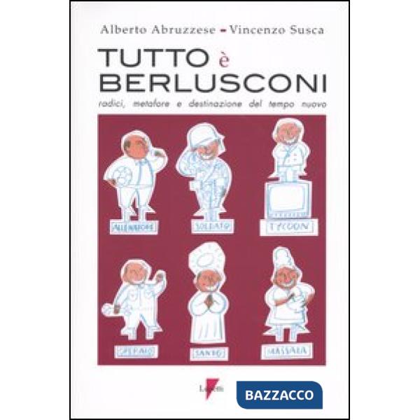 Tutto è Berlusconi. Radici, metafore e destinazione del tempo nuovo