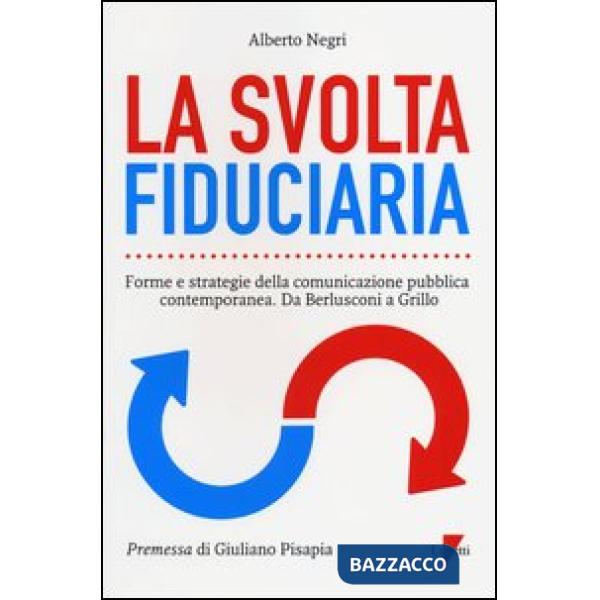 Svolta fiduciaria. Forme e strategie della comunicazione pubblica contemporanea. Da Berlusconi a Grillo (La)