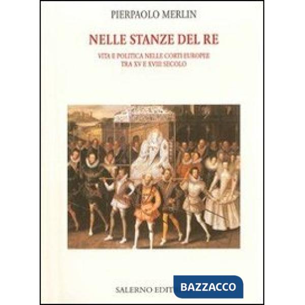 Nelle stanze del re. Vita e politica nelle corti europee tra XV e XVIII secolo