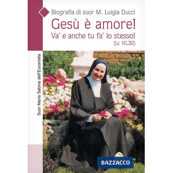 Gesù è amore! Va' e anche tu fa' lo stesso! (Lc. 10,32). Biografia di suor M. Luigia Ducci