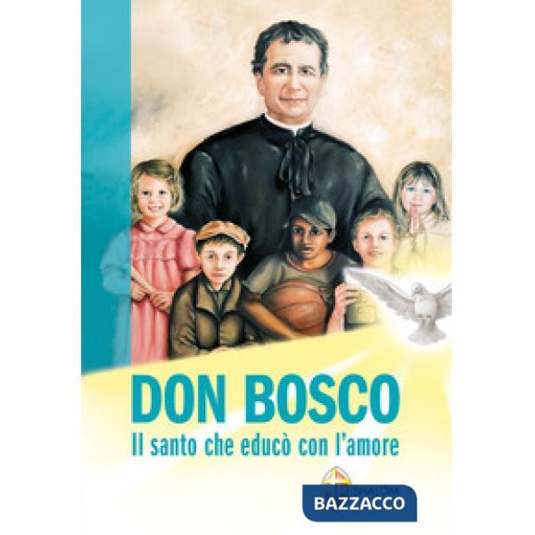Don Bosco. Il santo che educò con l'amore