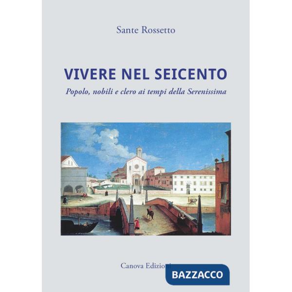 Vivere nel Seicento. Popolo, nobili e clero ai tempi della Serenissima. Ediz. illustrata