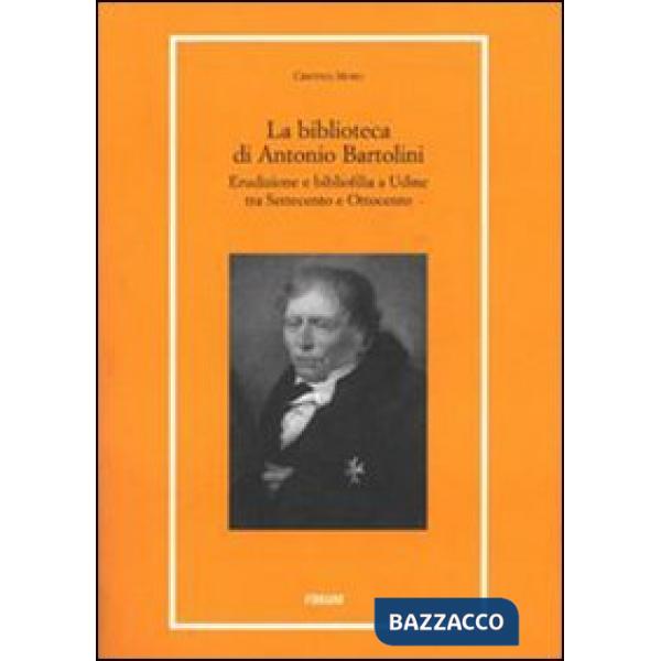 Biblioteca di Antonio Bartolini. Erudizione e bibliofilia a Udine tra Settecento e Ottocento (La)