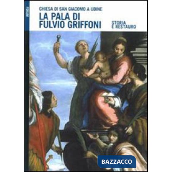 Pala di Fulvio Griffoni nella chiesa di San Giacomo a Udine. Storia e restauro. Ediz. illustrata (La)