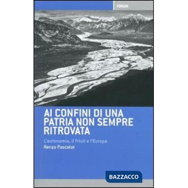 Ai confini di una patria non sempre ritrovata. L'autonomia, il Friuli, l'Italia e l'Europa