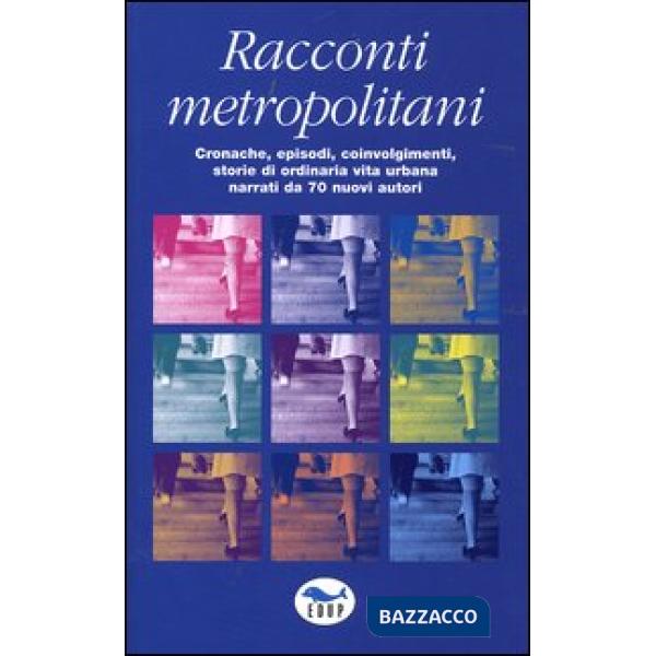 Racconti metropolitani. Cronache, episodi, coinvolgimenti, storie di ordinaria vita urbana narrati da 70 nuovi autori